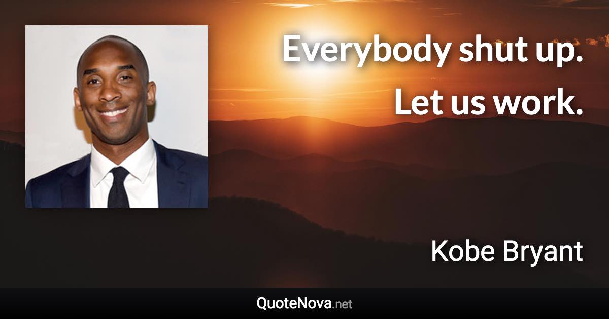 Everybody shut up. Let us work. - Kobe Bryant quote