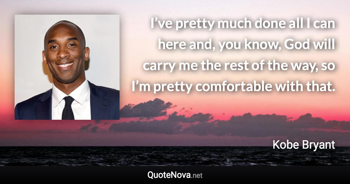 I’ve pretty much done all I can here and, you know, God will carry me the rest of the way, so I’m pretty comfortable with that. - Kobe Bryant quote