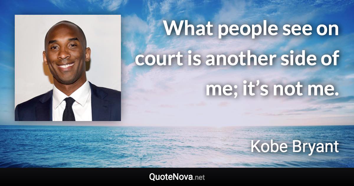 What people see on court is another side of me; it’s not me. - Kobe Bryant quote