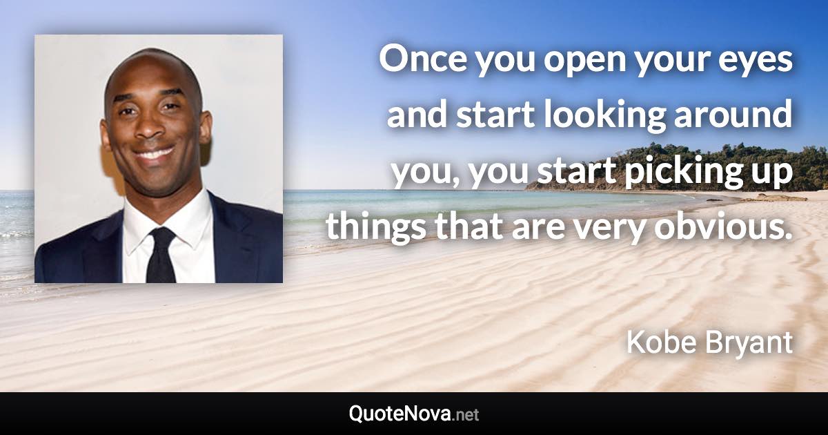 Once you open your eyes and start looking around you, you start picking up things that are very obvious. - Kobe Bryant quote