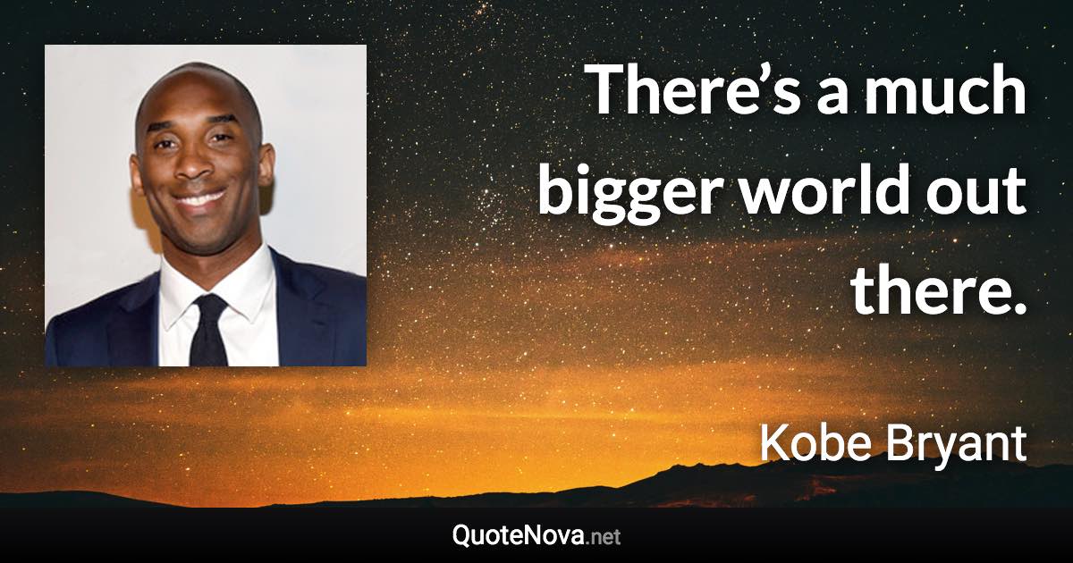 There’s a much bigger world out there. - Kobe Bryant quote