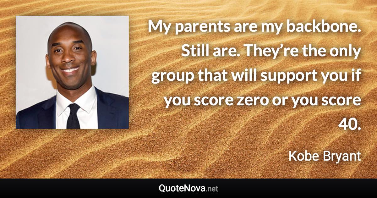 My parents are my backbone. Still are. They’re the only group that will support you if you score zero or you score 40. - Kobe Bryant quote