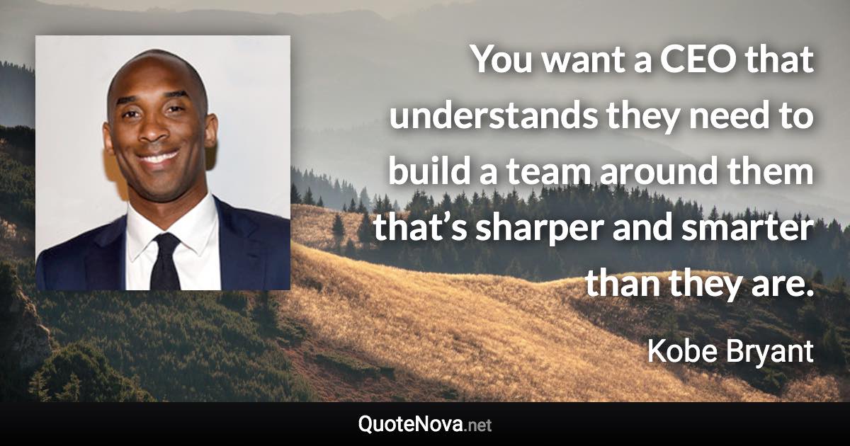 You want a CEO that understands they need to build a team around them that’s sharper and smarter than they are. - Kobe Bryant quote