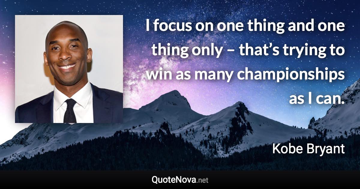 I focus on one thing and one thing only – that’s trying to win as many championships as I can. - Kobe Bryant quote