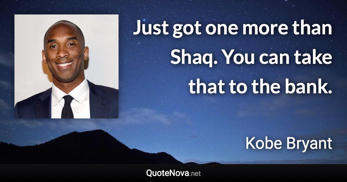 Just got one more than Shaq. You can take that to the bank. - Kobe Bryant quote