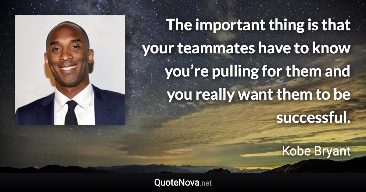 The important thing is that your teammates have to know you’re pulling for them and you really want them to be successful. - Kobe Bryant quote