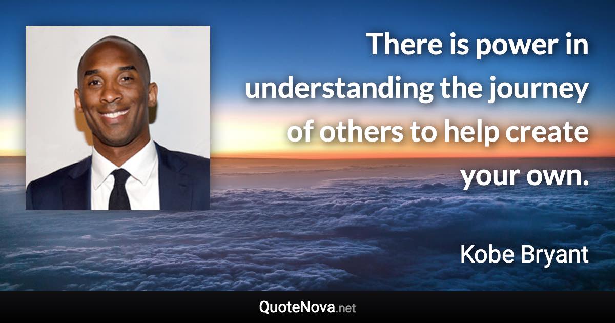 There is power in understanding the journey of others to help create your own. - Kobe Bryant quote
