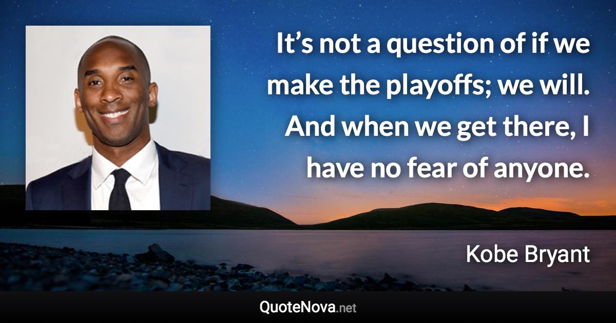 It’s not a question of if we make the playoffs; we will. And when we get there, I have no fear of anyone. - Kobe Bryant quote