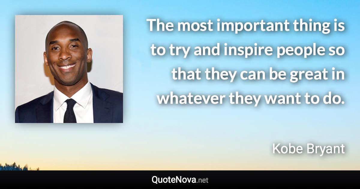 The most important thing is to try and inspire people so that they can be great in whatever they want to do. - Kobe Bryant quote