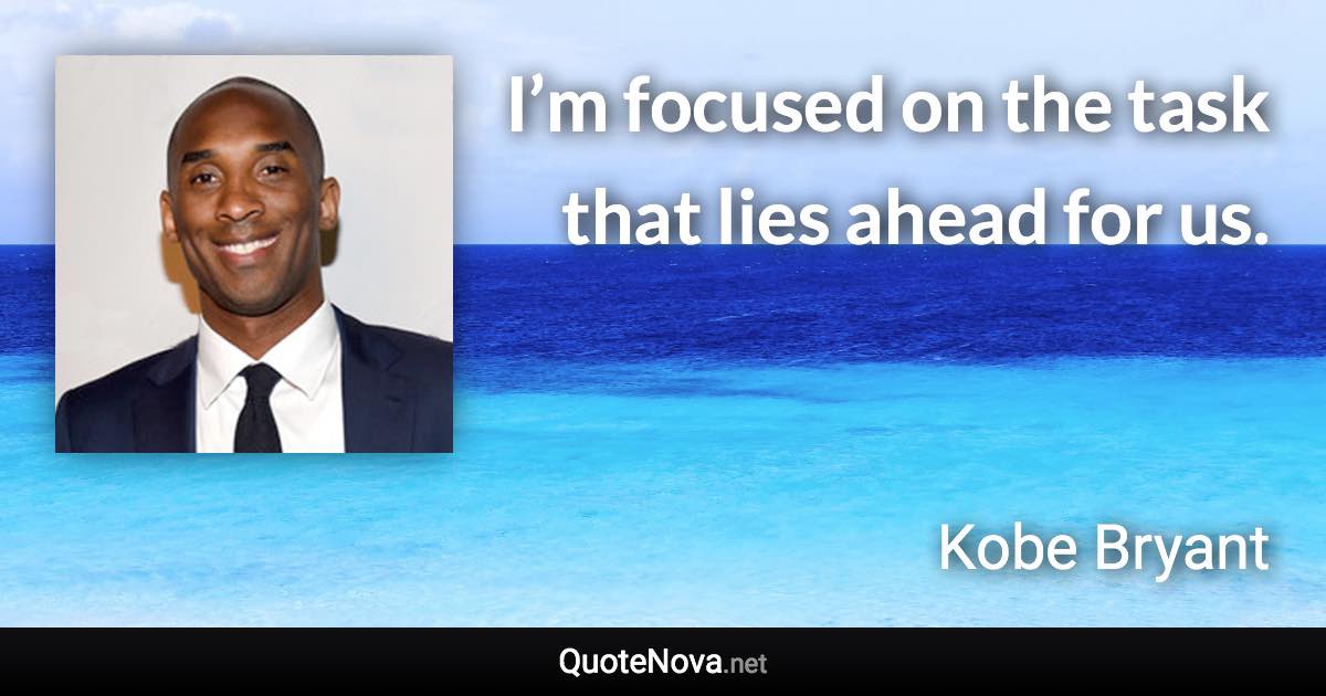 I’m focused on the task that lies ahead for us. - Kobe Bryant quote