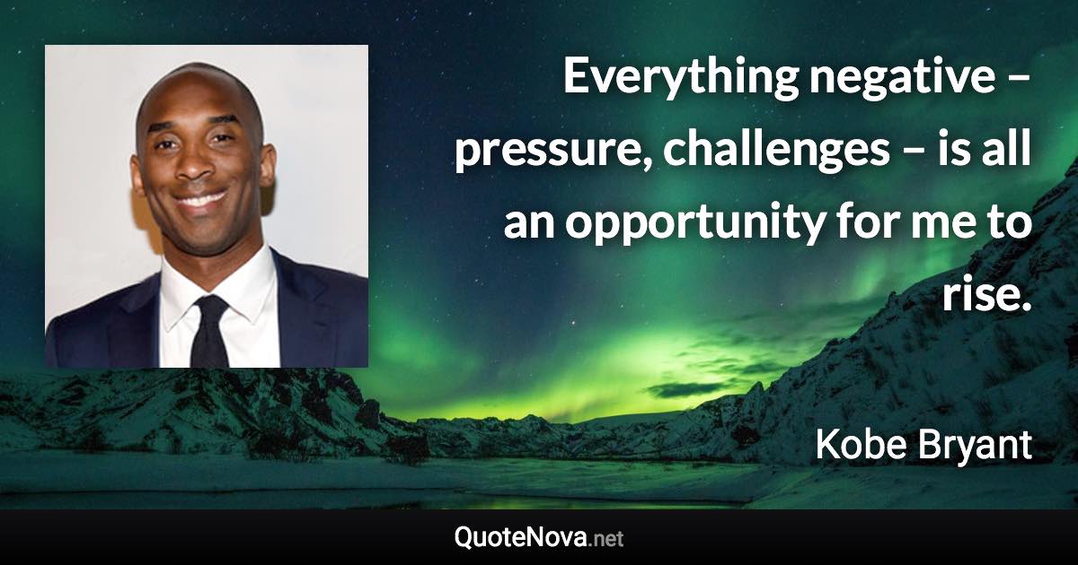 Everything negative – pressure, challenges – is all an opportunity for me to rise. - Kobe Bryant quote