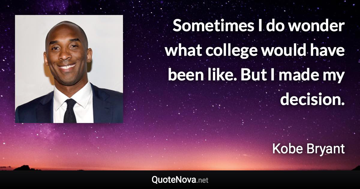 Sometimes I do wonder what college would have been like. But I made my decision. - Kobe Bryant quote