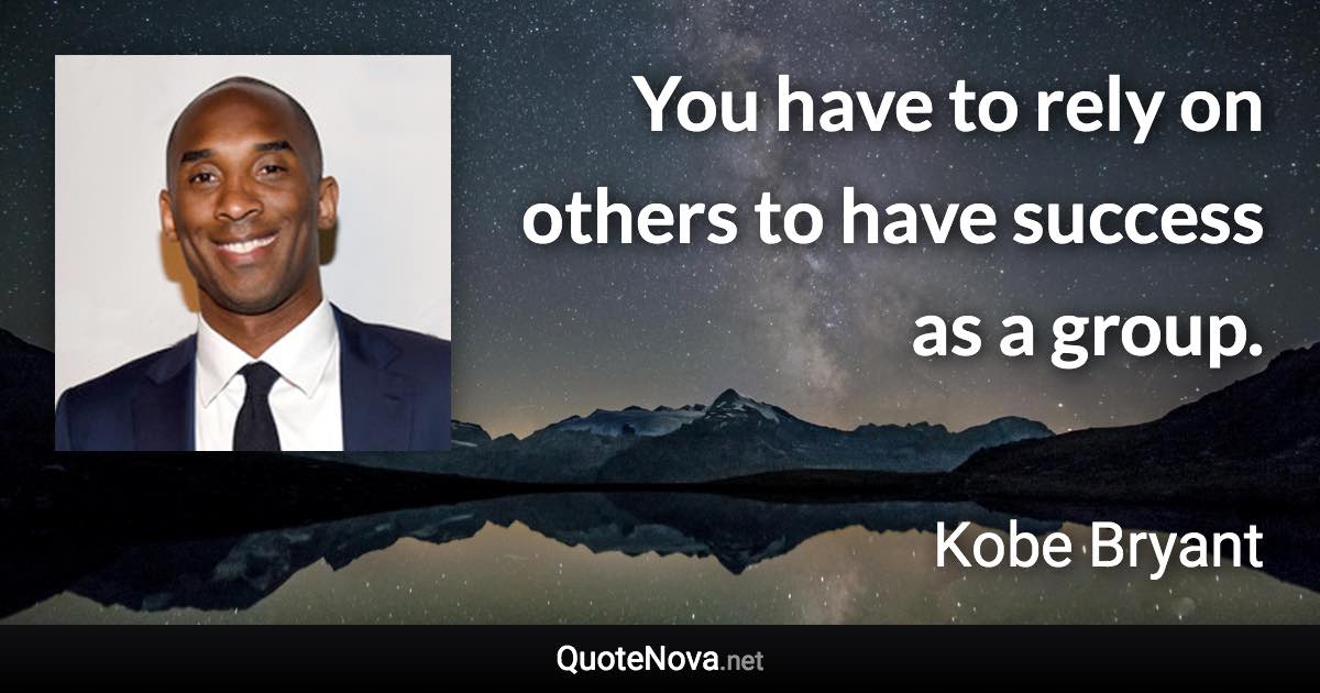 You have to rely on others to have success as a group. - Kobe Bryant quote