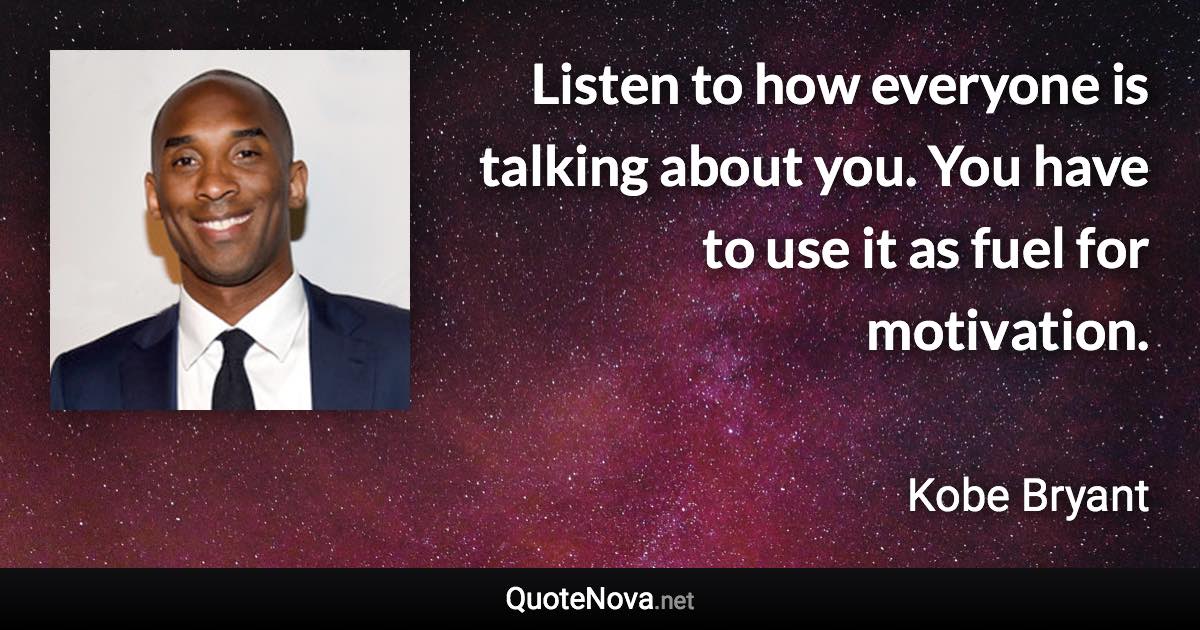 Listen to how everyone is talking about you. You have to use it as fuel for motivation. - Kobe Bryant quote