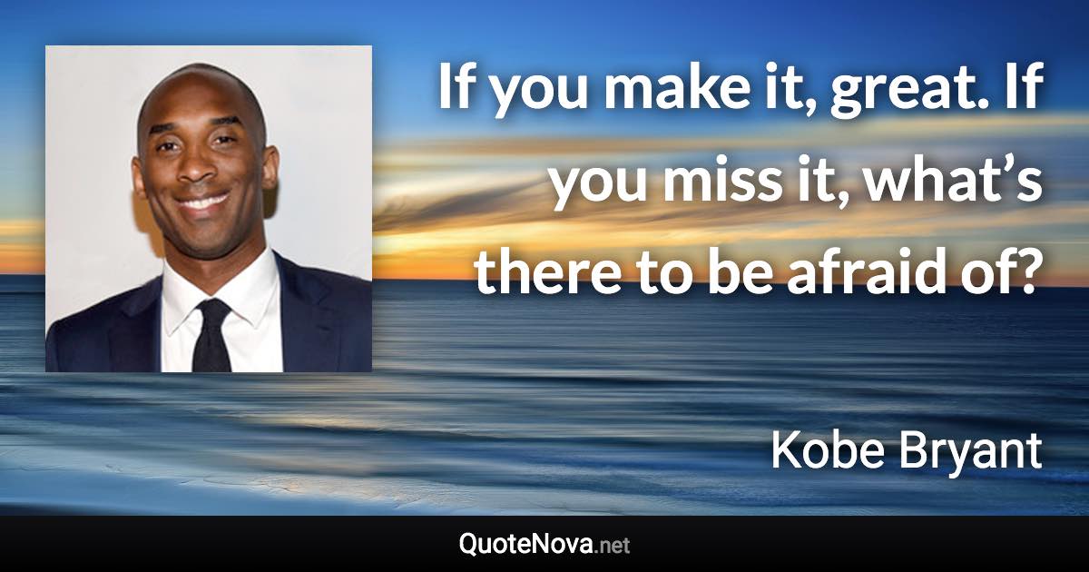 If you make it, great. If you miss it, what’s there to be afraid of? - Kobe Bryant quote