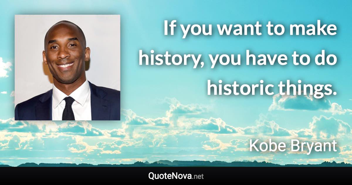 If you want to make history, you have to do historic things. - Kobe Bryant quote