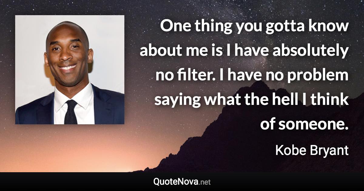 One thing you gotta know about me is I have absolutely no filter. I have no problem saying what the hell I think of someone. - Kobe Bryant quote