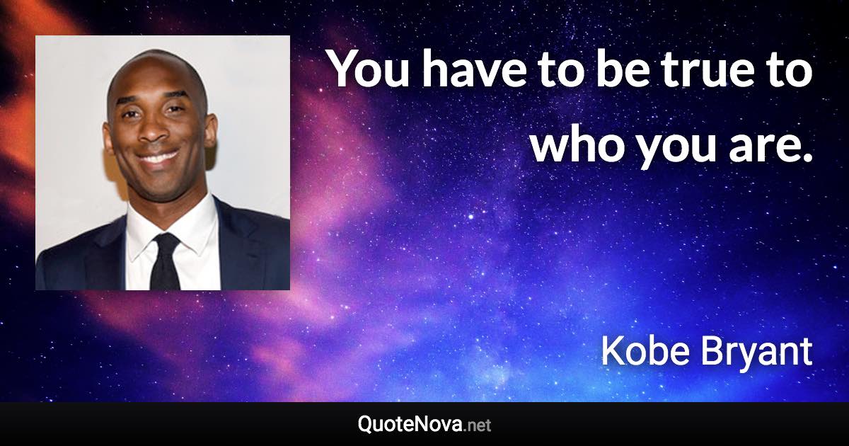 You have to be true to who you are. - Kobe Bryant quote