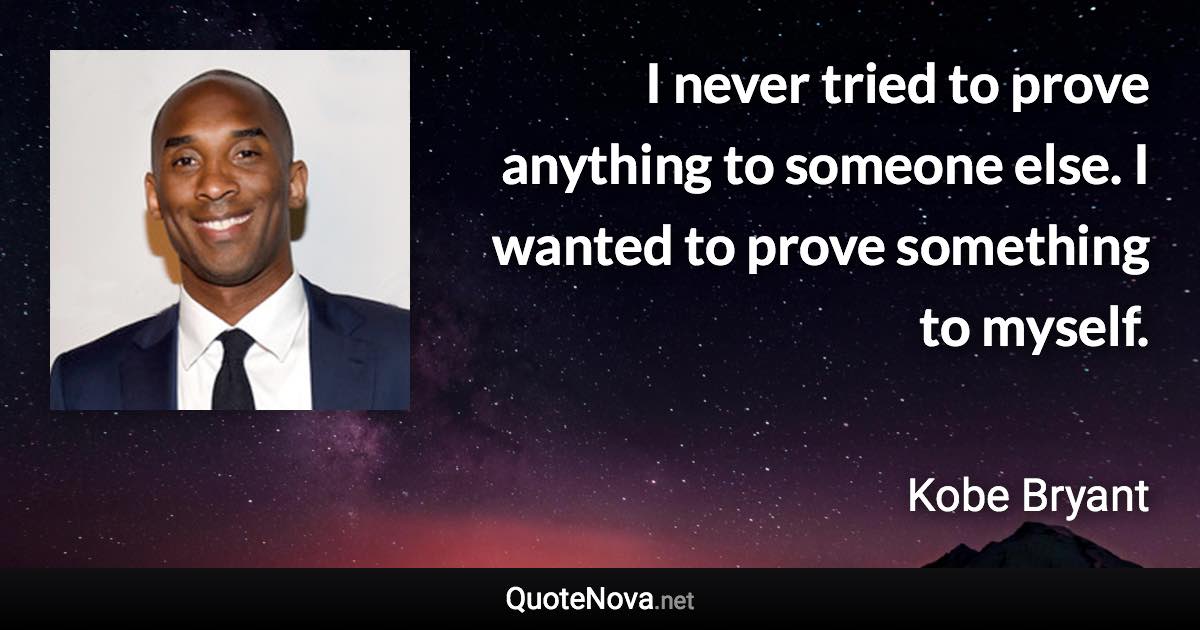 I never tried to prove anything to someone else. I wanted to prove something to myself. - Kobe Bryant quote