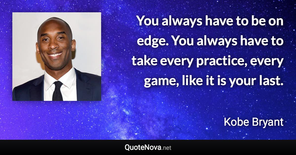 You always have to be on edge. You always have to take every practice, every game, like it is your last. - Kobe Bryant quote