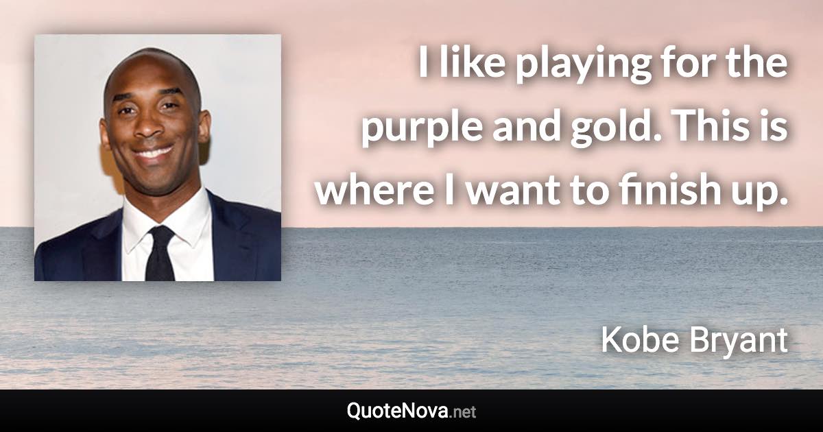 I like playing for the purple and gold. This is where I want to finish up. - Kobe Bryant quote