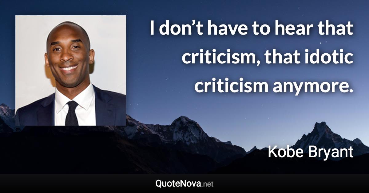 I don’t have to hear that criticism, that idotic criticism anymore. - Kobe Bryant quote