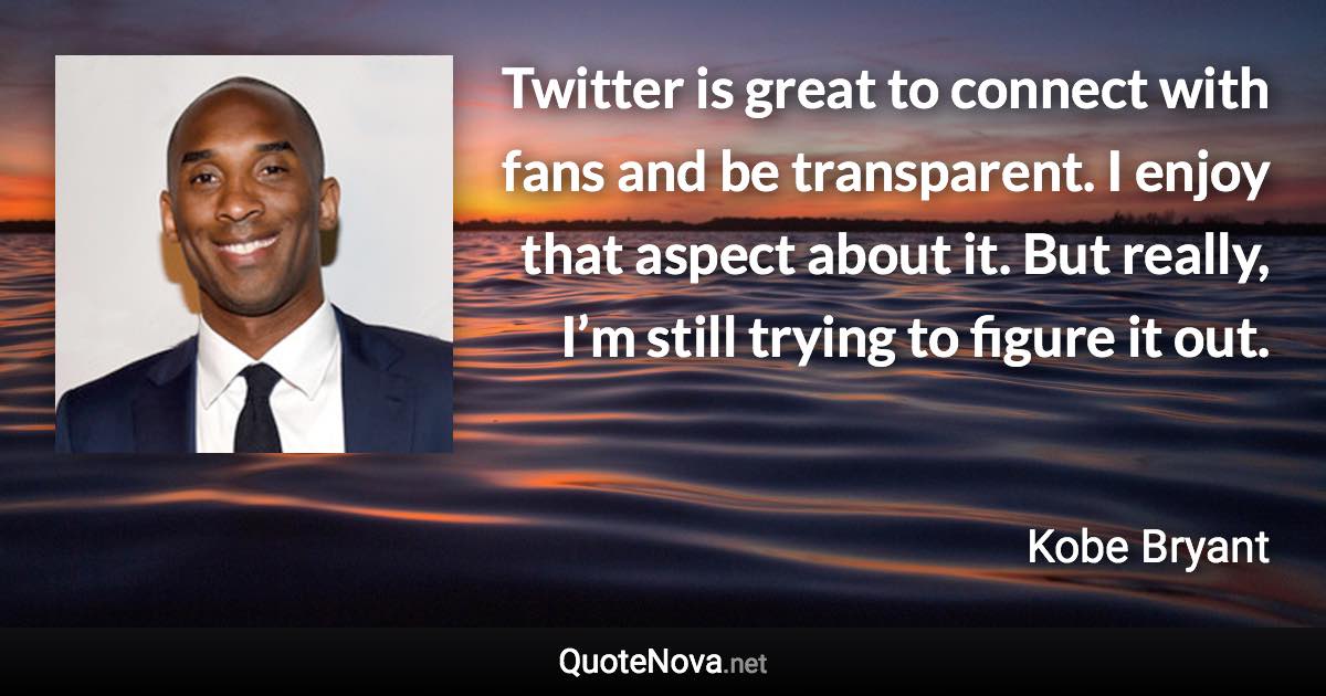 Twitter is great to connect with fans and be transparent. I enjoy that aspect about it. But really, I’m still trying to figure it out. - Kobe Bryant quote