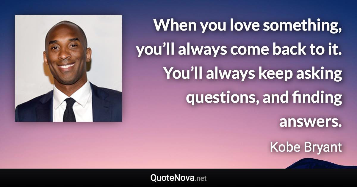When you love something, you’ll always come back to it. You’ll always keep asking questions, and finding answers. - Kobe Bryant quote