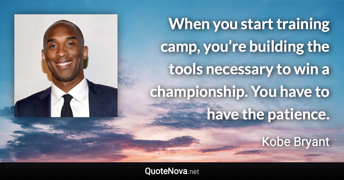 When you start training camp, you’re building the tools necessary to win a championship. You have to have the patience. - Kobe Bryant quote