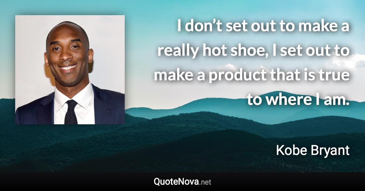 I don’t set out to make a really hot shoe, I set out to make a product that is true to where I am. - Kobe Bryant quote