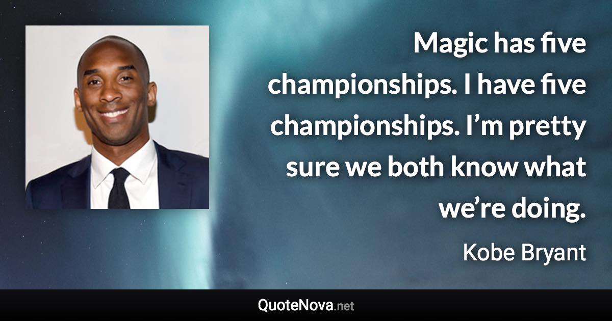 Magic has five championships. I have five championships. I’m pretty sure we both know what we’re doing. - Kobe Bryant quote