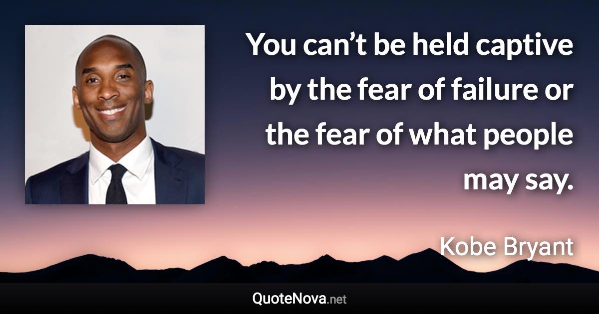 You can’t be held captive by the fear of failure or the fear of what people may say. - Kobe Bryant quote