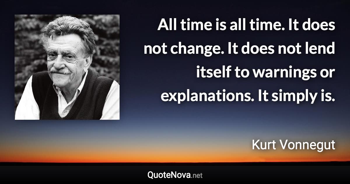 All time is all time. It does not change. It does not lend itself to warnings or explanations. It simply is. - Kurt Vonnegut quote