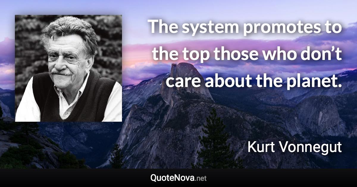 The system promotes to the top those who don’t care about the planet. - Kurt Vonnegut quote