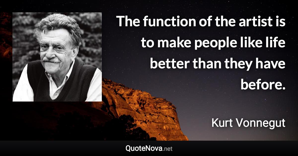 The function of the artist is to make people like life better than they have before. - Kurt Vonnegut quote