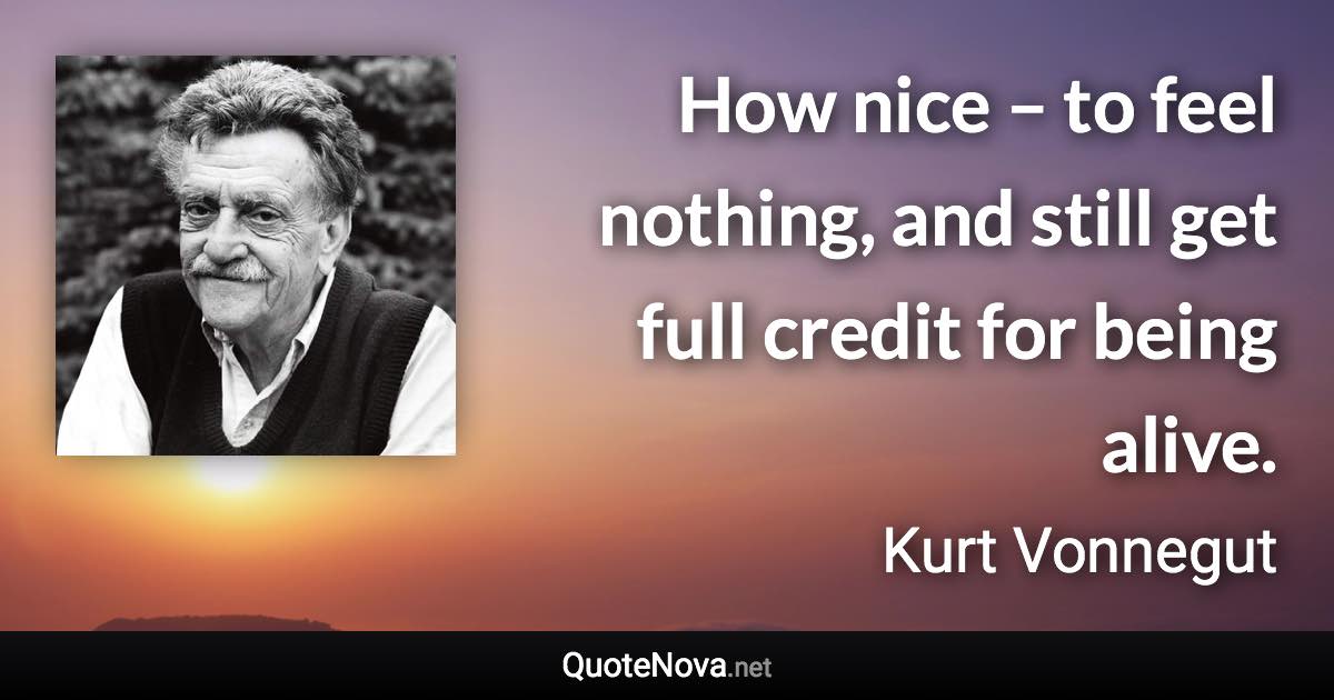 How nice – to feel nothing, and still get full credit for being alive. - Kurt Vonnegut quote