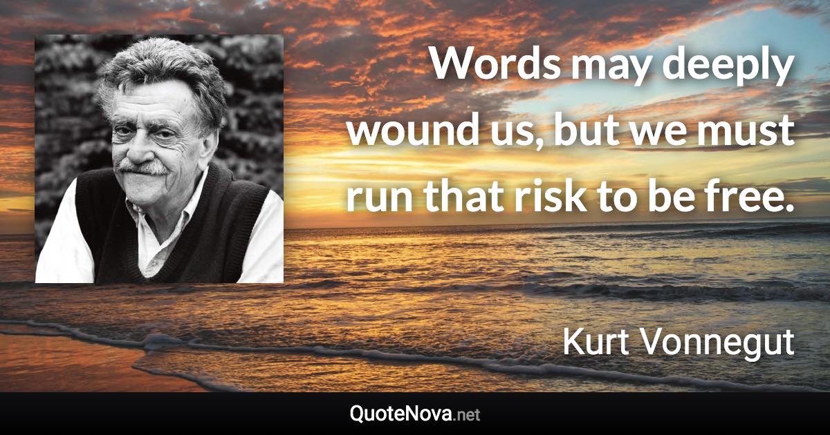 Words may deeply wound us, but we must run that risk to be free. - Kurt Vonnegut quote