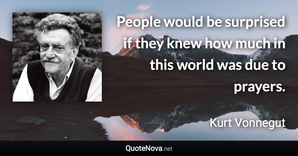 People would be surprised if they knew how much in this world was due to prayers. - Kurt Vonnegut quote