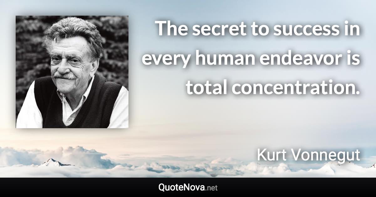 The secret to success in every human endeavor is total concentration. - Kurt Vonnegut quote