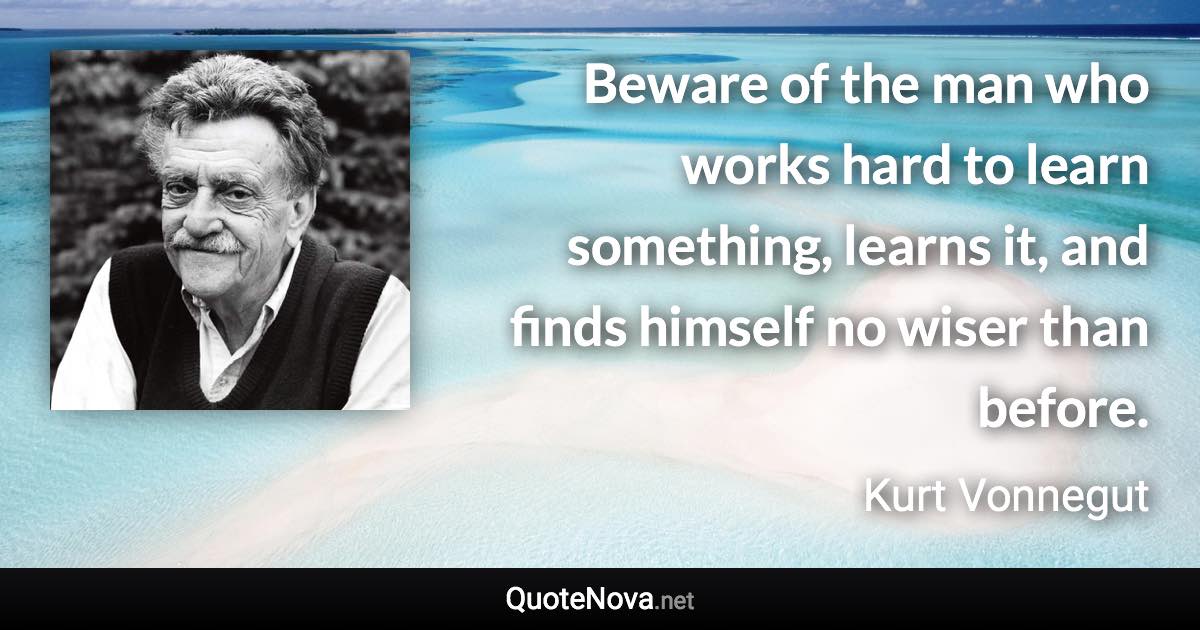 Beware of the man who works hard to learn something, learns it, and finds himself no wiser than before. - Kurt Vonnegut quote