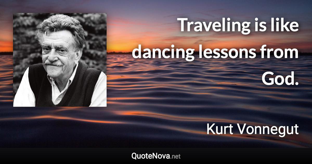 Traveling is like dancing lessons from God. - Kurt Vonnegut quote