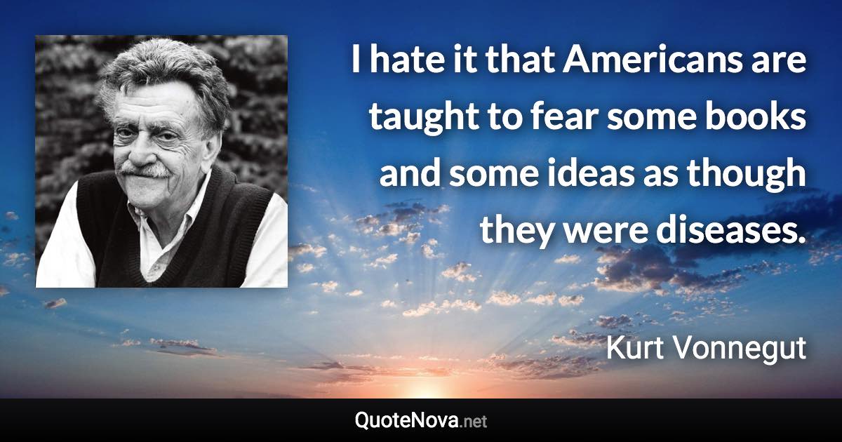 I hate it that Americans are taught to fear some books and some ideas as though they were diseases. - Kurt Vonnegut quote