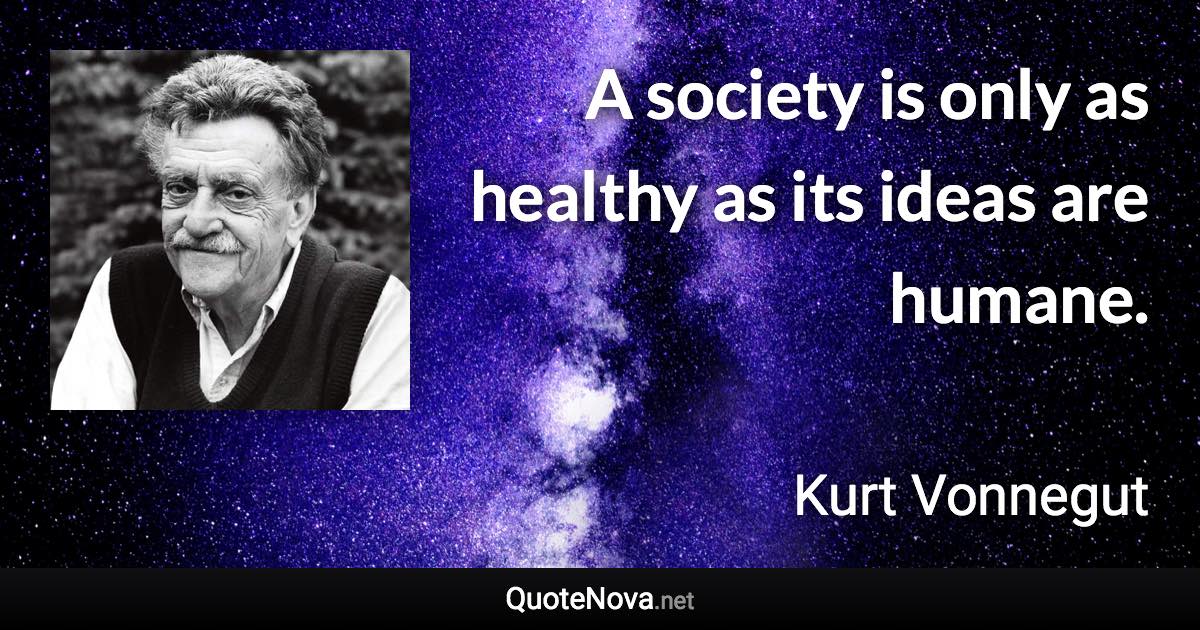 A society is only as healthy as its ideas are humane. - Kurt Vonnegut quote