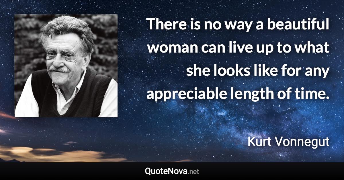 There is no way a beautiful woman can live up to what she looks like for any appreciable length of time. - Kurt Vonnegut quote