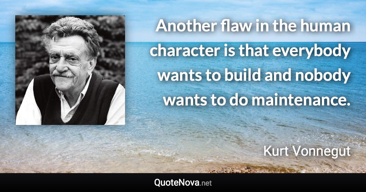 Another flaw in the human character is that everybody wants to build and nobody wants to do maintenance. - Kurt Vonnegut quote