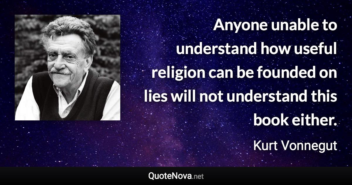 Anyone unable to understand how useful religion can be founded on lies will not understand this book either. - Kurt Vonnegut quote