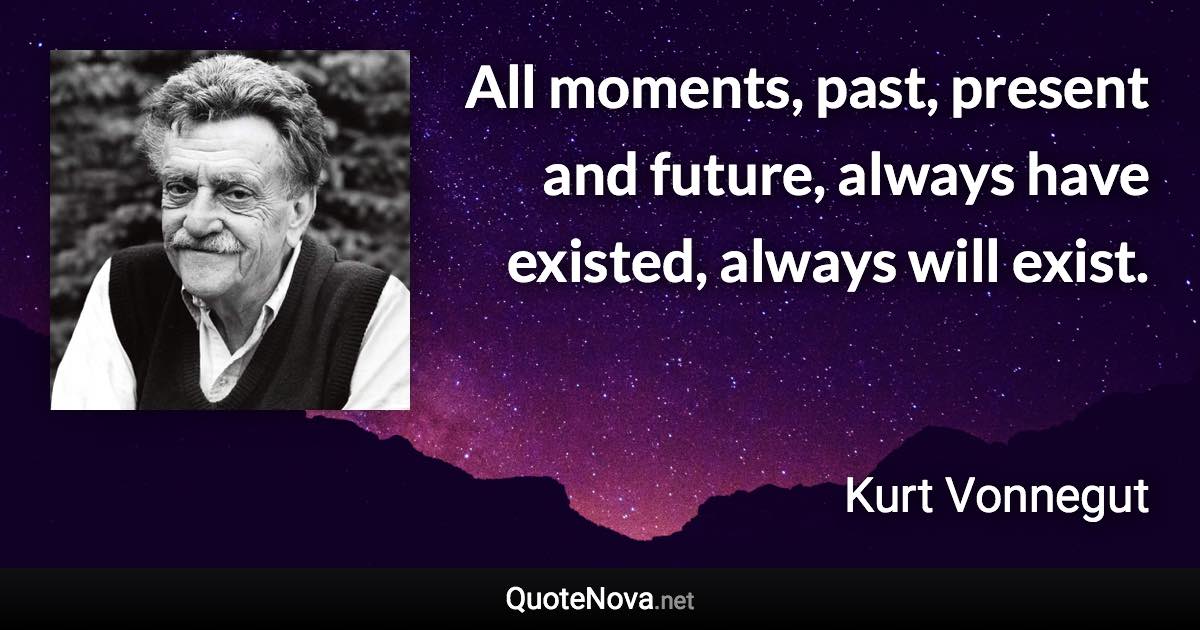 All moments, past, present and future, always have existed, always will exist. - Kurt Vonnegut quote