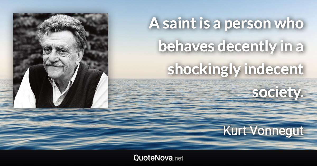 A saint is a person who behaves decently in a shockingly indecent society. - Kurt Vonnegut quote