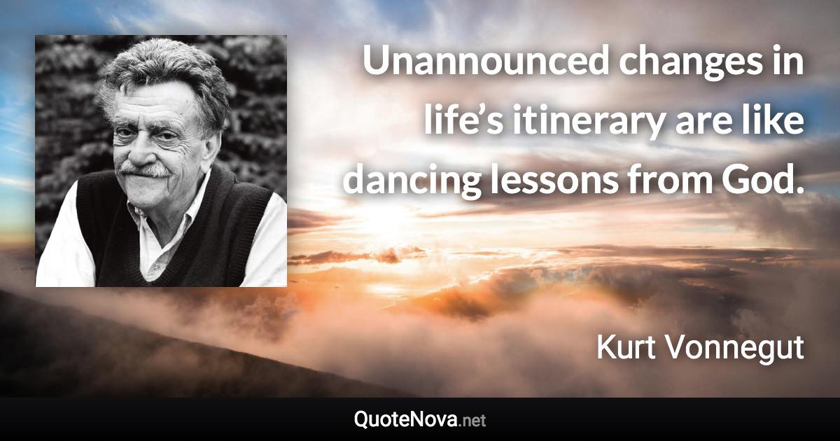 Unannounced changes in life’s itinerary are like dancing lessons from God. - Kurt Vonnegut quote