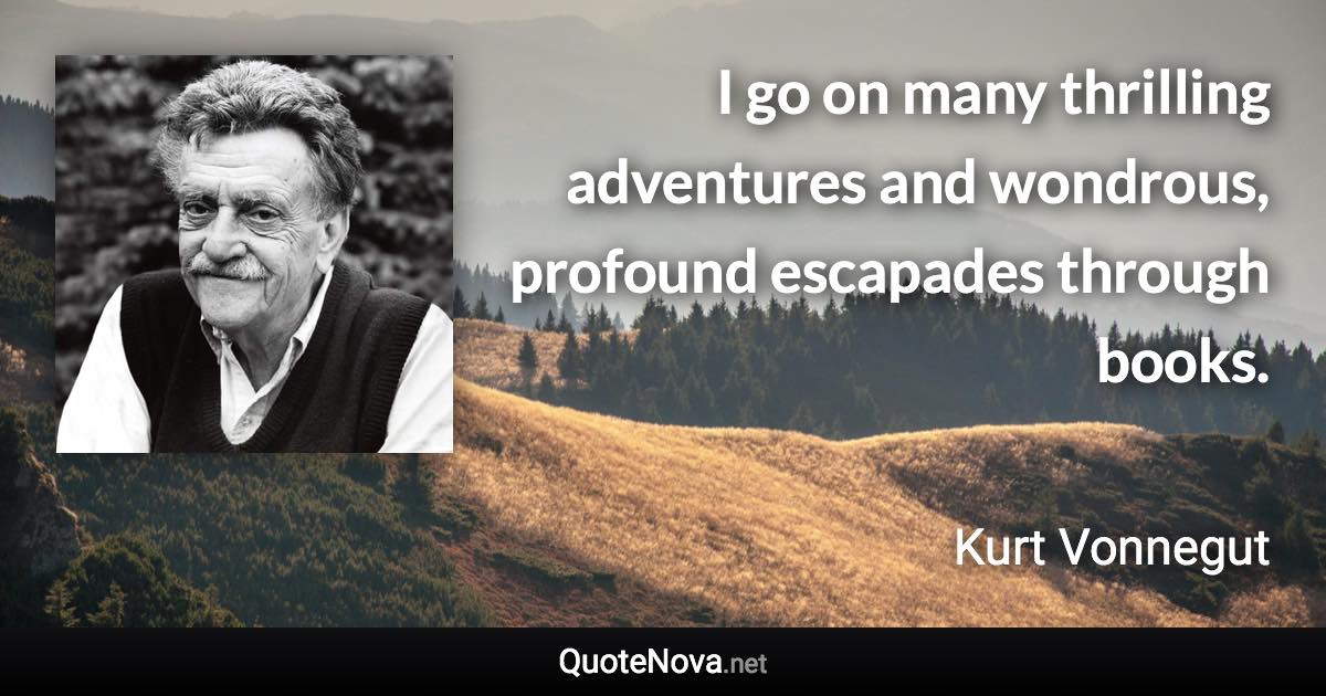 I go on many thrilling adventures and wondrous, profound escapades through books. - Kurt Vonnegut quote